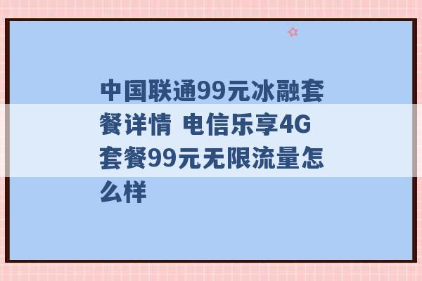 中国联通99元冰融套餐详情 电信乐享4G套餐99元无限流量怎么样 -第1张图片-电信联通移动号卡网