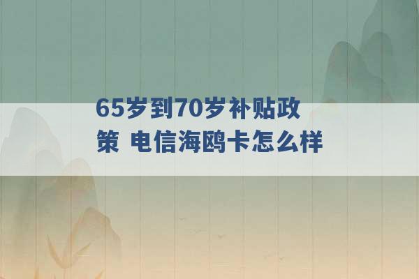 65岁到70岁补贴政策 电信海鸥卡怎么样 -第1张图片-电信联通移动号卡网