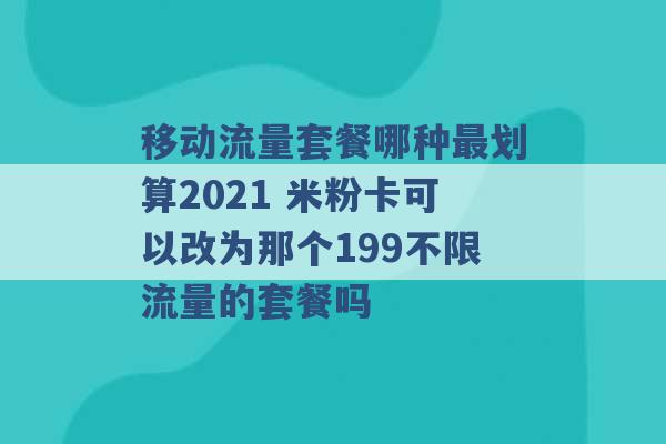 移动流量套餐哪种最划算2021 米粉卡可以改为那个199不限流量的套餐吗 -第1张图片-电信联通移动号卡网