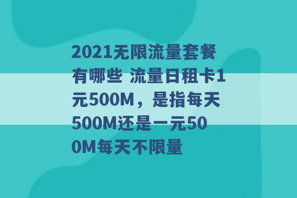 2021无限流量套餐有哪些 流量日租卡1元500M，是指每天500M还是一元500M每天不限量 -第1张图片-电信联通移动号卡网