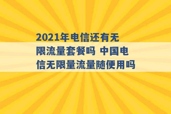 2021年电信还有无限流量套餐吗 中国电信无限量流量随便用吗 -第1张图片-电信联通移动号卡网