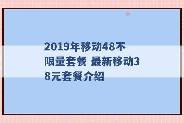 2019年移动48不限量套餐 最新移动38元套餐介绍 -第1张图片-电信联通移动号卡网