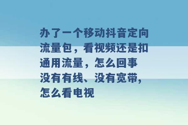 办了一个移动抖音定向流量包，看视频还是扣通用流量，怎么回事 没有有线、没有宽带,怎么看电视 -第1张图片-电信联通移动号卡网