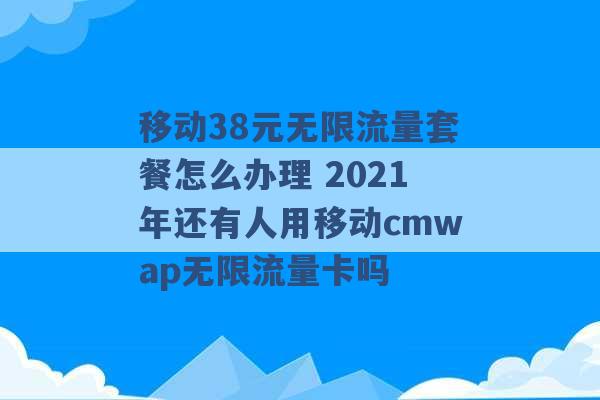 移动38元无限流量套餐怎么办理 2021年还有人用移动cmwap无限流量卡吗 -第1张图片-电信联通移动号卡网