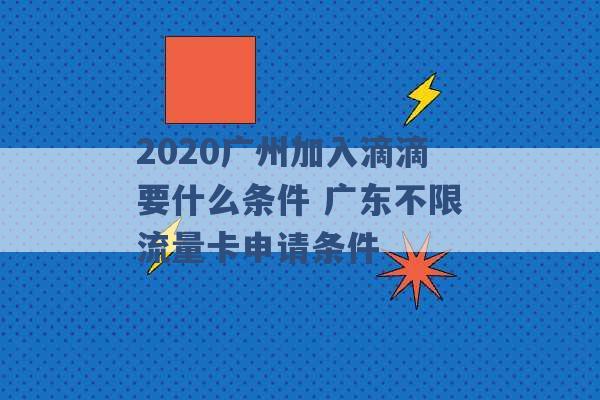 2020广州加入滴滴要什么条件 广东不限流量卡申请条件 -第1张图片-电信联通移动号卡网