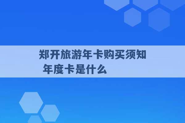 郑开旅游年卡购买须知 年度卡是什么 -第1张图片-电信联通移动号卡网