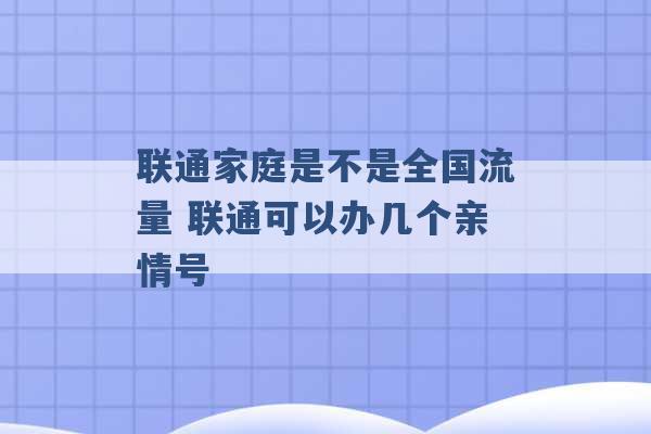 联通家庭是不是全国流量 联通可以办几个亲情号 -第1张图片-电信联通移动号卡网