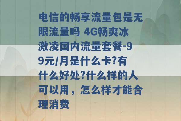 电信的畅享流量包是无限流量吗 4G畅爽冰激凌国内流量套餐-99元/月是什么卡?有什么好处?什么样的人可以用，怎么样才能合理消费 -第1张图片-电信联通移动号卡网