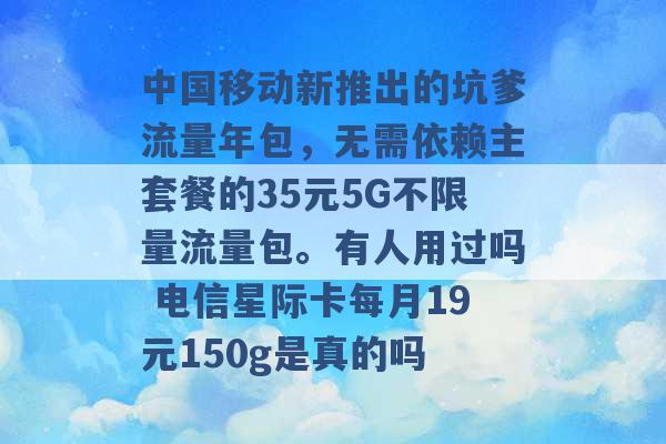 中国移动新推出的坑爹流量年包，无需依赖主套餐的35元5G不限量流量包。有人用过吗 电信星际卡每月19元150g是真的吗 -第1张图片-电信联通移动号卡网