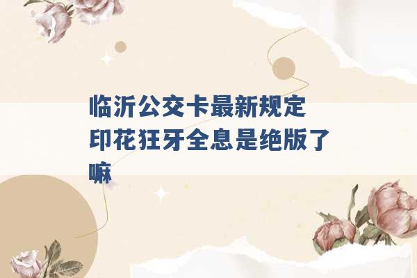 临沂公交卡最新规定 印花狂牙全息是绝版了嘛 -第1张图片-电信联通移动号卡网