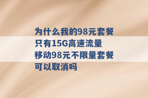 为什么我的98元套餐只有15G高速流量 移动98元不限量套餐可以取消吗 -第1张图片-电信联通移动号卡网