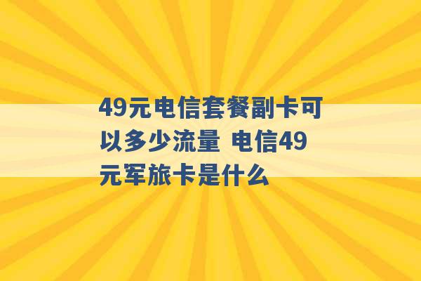 49元电信套餐副卡可以多少流量 电信49元军旅卡是什么 -第1张图片-电信联通移动号卡网