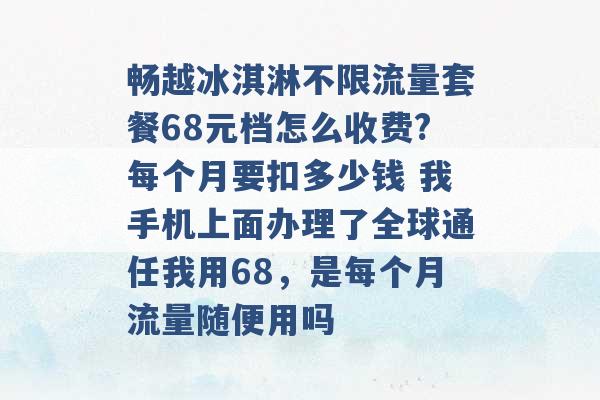 畅越冰淇淋不限流量套餐68元档怎么收费?每个月要扣多少钱 我手机上面办理了全球通任我用68，是每个月流量随便用吗 -第1张图片-电信联通移动号卡网