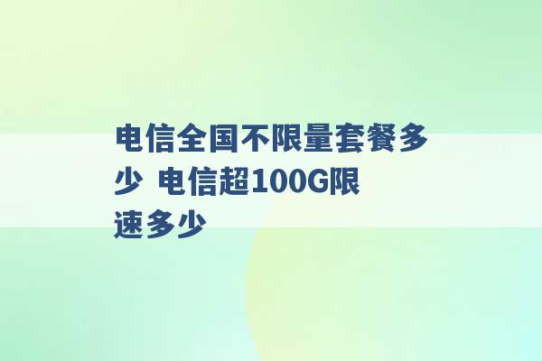 电信全国不限量套餐多少 电信超100G限速多少 -第1张图片-电信联通移动号卡网