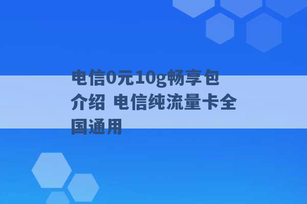 电信0元10g畅享包介绍 电信纯流量卡全国通用 -第1张图片-电信联通移动号卡网