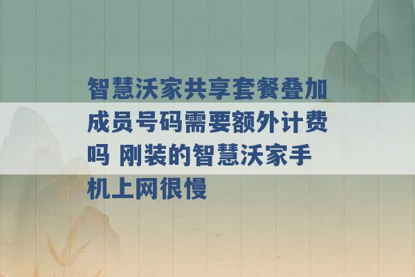 智慧沃家共享套餐叠加成员号码需要额外计费吗 刚装的智慧沃家手机上网很慢 -第1张图片-电信联通移动号卡网