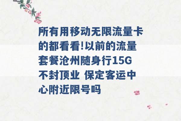 所有用移动无限流量卡的都看看!以前的流量套餐沧州随身行15G不封顶业 保定客运中心附近限号吗 -第1张图片-电信联通移动号卡网