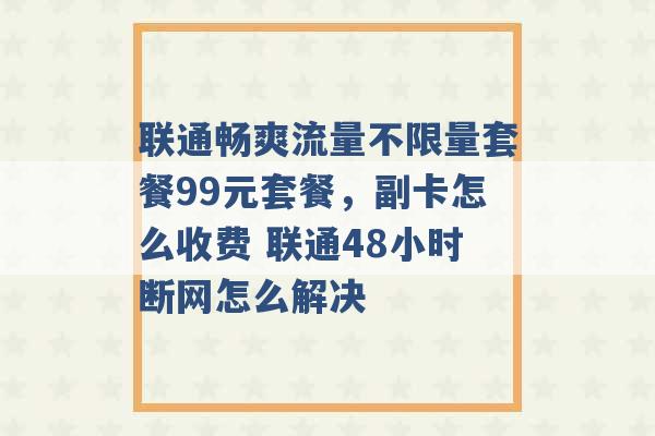 联通畅爽流量不限量套餐99元套餐，副卡怎么收费 联通48小时断网怎么解决 -第1张图片-电信联通移动号卡网