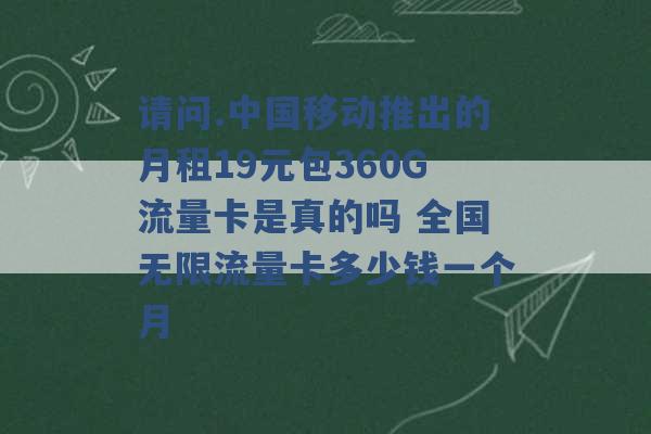 请问.中国移动推出的月租19元包360G流量卡是真的吗 全国无限流量卡多少钱一个月 -第1张图片-电信联通移动号卡网