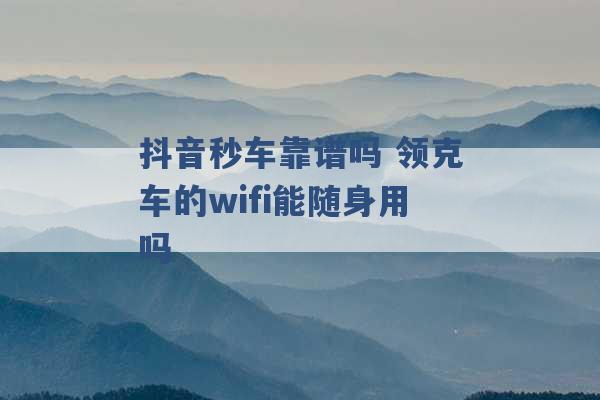 抖音秒车靠谱吗 领克车的wifi能随身用吗 -第1张图片-电信联通移动号卡网