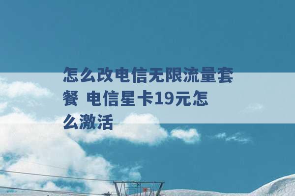 怎么改电信无限流量套餐 电信星卡19元怎么激活 -第1张图片-电信联通移动号卡网