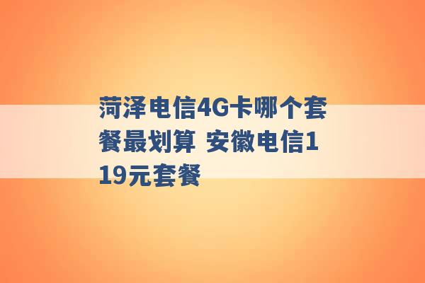 菏泽电信4G卡哪个套餐最划算 安徽电信119元套餐 -第1张图片-电信联通移动号卡网