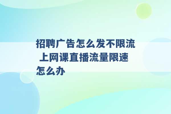 招聘广告怎么发不限流 上网课直播流量限速怎么办 -第1张图片-电信联通移动号卡网