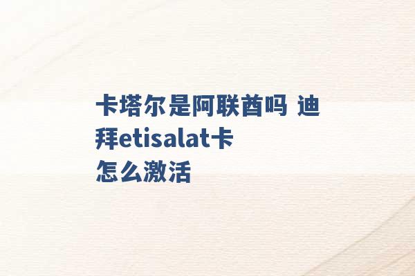 卡塔尔是阿联酋吗 迪拜etisalat卡怎么激活 -第1张图片-电信联通移动号卡网