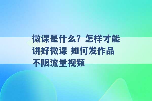 微课是什么？怎样才能讲好微课 如何发作品不限流量视频 -第1张图片-电信联通移动号卡网