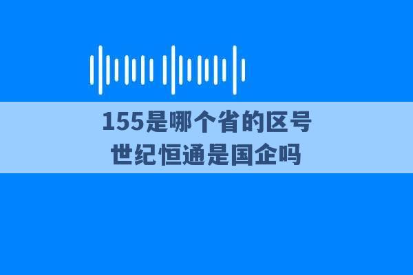 155是哪个省的区号 世纪恒通是国企吗 -第1张图片-电信联通移动号卡网