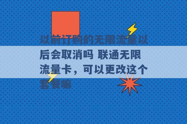 以前订购的无限流量以后会取消吗 联通无限流量卡，可以更改这个套餐嘛 -第1张图片-电信联通移动号卡网