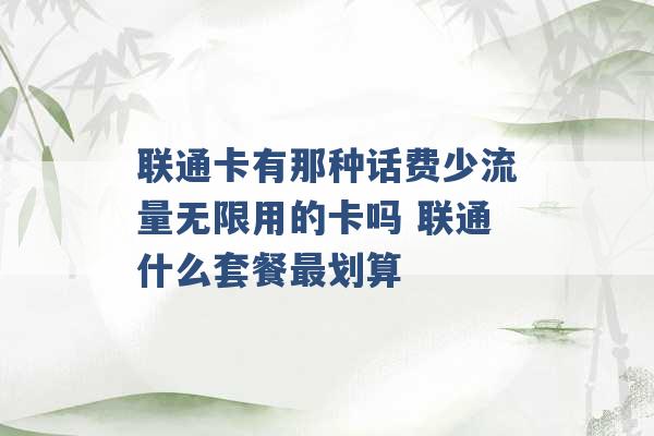 联通卡有那种话费少流量无限用的卡吗 联通什么套餐最划算 -第1张图片-电信联通移动号卡网