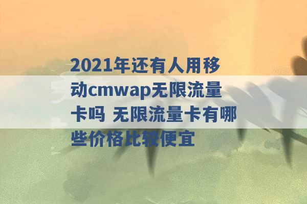 2021年还有人用移动cmwap无限流量卡吗 无限流量卡有哪些价格比较便宜 -第1张图片-电信联通移动号卡网