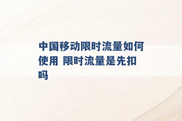 中国移动限时流量如何使用 限时流量是先扣吗 -第1张图片-电信联通移动号卡网