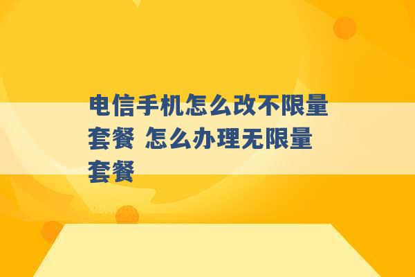 电信手机怎么改不限量套餐 怎么办理无限量套餐 -第1张图片-电信联通移动号卡网