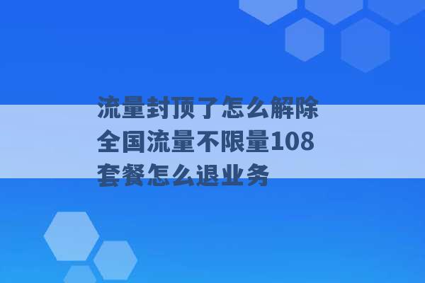 流量封顶了怎么解除 全国流量不限量108套餐怎么退业务 -第1张图片-电信联通移动号卡网