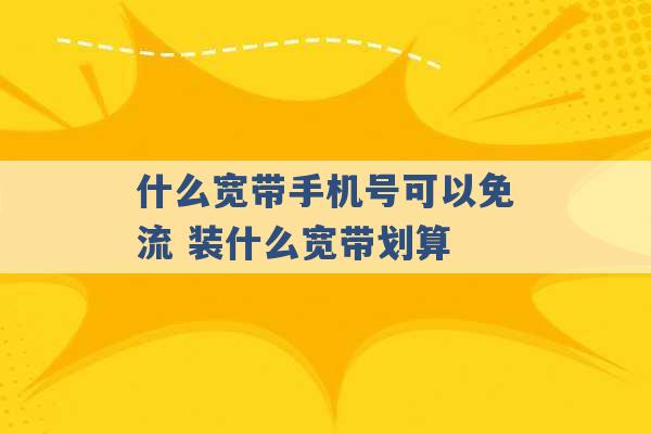 什么宽带手机号可以免流 装什么宽带划算 -第1张图片-电信联通移动号卡网