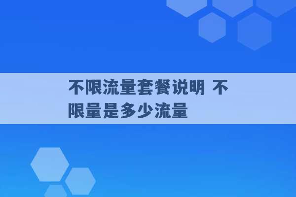 不限流量套餐说明 不限量是多少流量 -第1张图片-电信联通移动号卡网