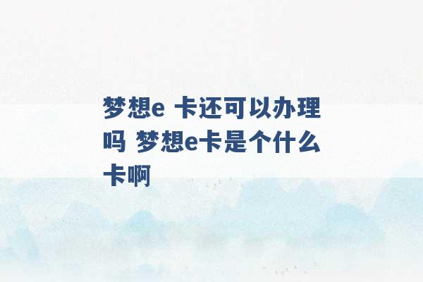 梦想e 卡还可以办理吗 梦想e卡是个什么卡啊 -第1张图片-电信联通移动号卡网