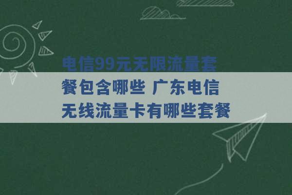 电信99元无限流量套餐包含哪些 广东电信无线流量卡有哪些套餐 -第1张图片-电信联通移动号卡网