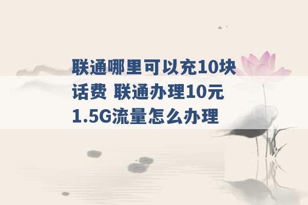 联通哪里可以充10块话费 联通办理10元1.5G流量怎么办理 -第1张图片-电信联通移动号卡网