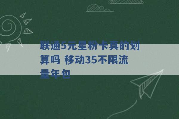 联通5元星粉卡真的划算吗 移动35不限流量年包 -第1张图片-电信联通移动号卡网