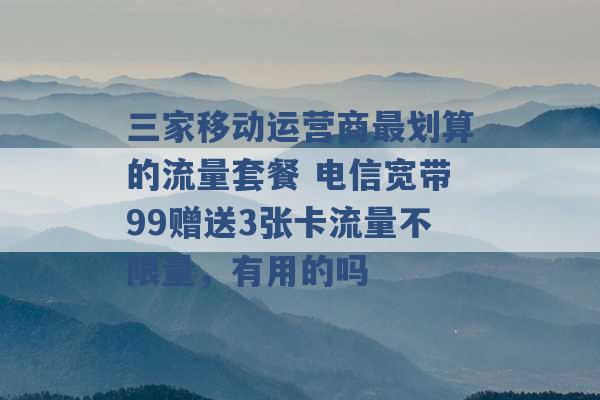 三家移动运营商最划算的流量套餐 电信宽带99赠送3张卡流量不限量，有用的吗 -第1张图片-电信联通移动号卡网