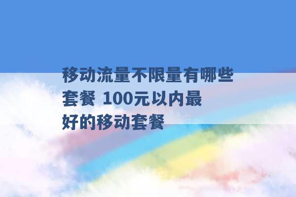 移动流量不限量有哪些套餐 100元以内最好的移动套餐 -第1张图片-电信联通移动号卡网