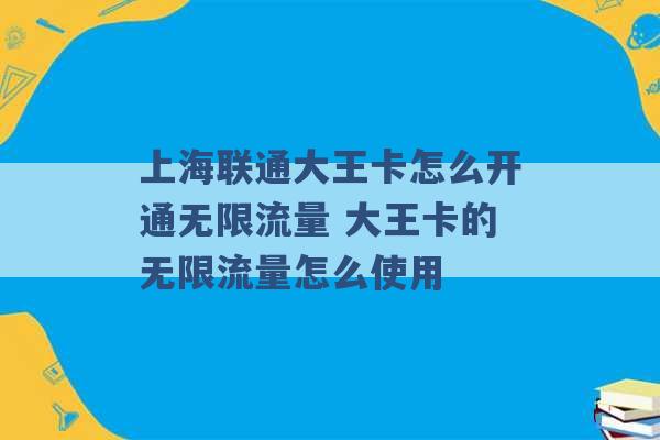 上海联通大王卡怎么开通无限流量 大王卡的无限流量怎么使用 -第1张图片-电信联通移动号卡网