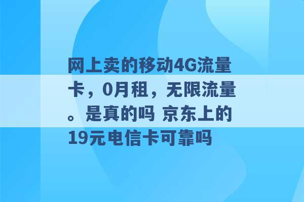 网上卖的移动4G流量卡，0月租，无限流量。是真的吗 京东上的19元电信卡可靠吗 -第1张图片-电信联通移动号卡网