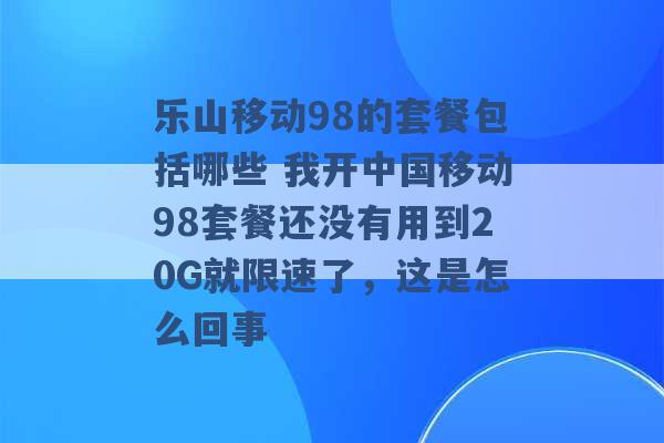 乐山移动98的套餐包括哪些 我开中国移动98套餐还没有用到20G就限速了，这是怎么回事 -第1张图片-电信联通移动号卡网