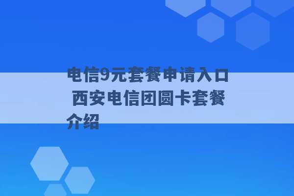 电信9元套餐申请入口 西安电信团圆卡套餐介绍 -第1张图片-电信联通移动号卡网