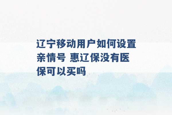 辽宁移动用户如何设置亲情号 惠辽保没有医保可以买吗 -第1张图片-电信联通移动号卡网