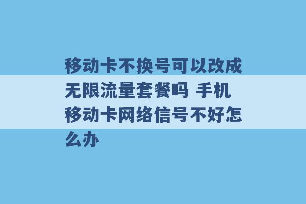 移动卡不换号可以改成无限流量套餐吗 手机移动卡网络信号不好怎么办 -第1张图片-电信联通移动号卡网